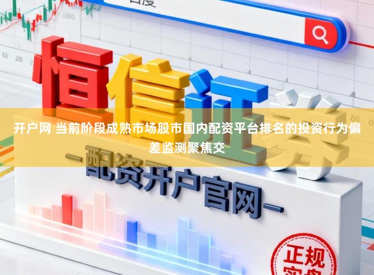 开户网 当前阶段成熟市场股市国内配资平台排名的投资行为偏差监测聚焦交