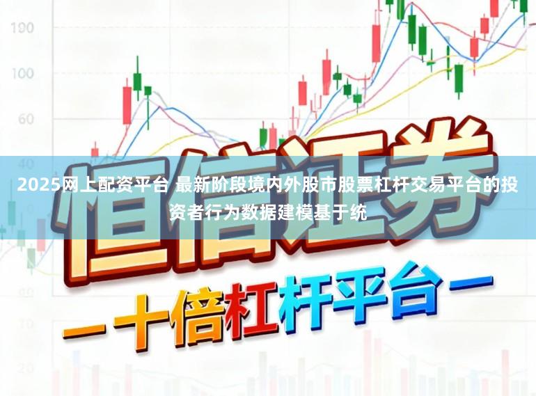 2025网上配资平台 最新阶段境内外股市股票杠杆交易平台的投资者行为数据建模基于统