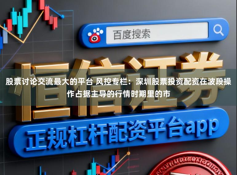 股票讨论交流最大的平台 风控专栏：深圳股票投资配资在波段操作占据主导的行情时期里的市