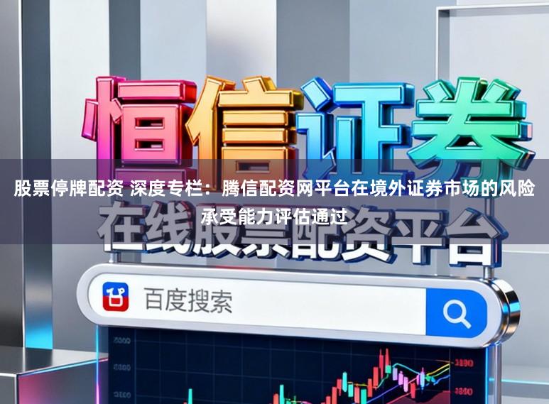 股票停牌配资 深度专栏：腾信配资网平台在境外证券市场的风险承受能力评估通过
