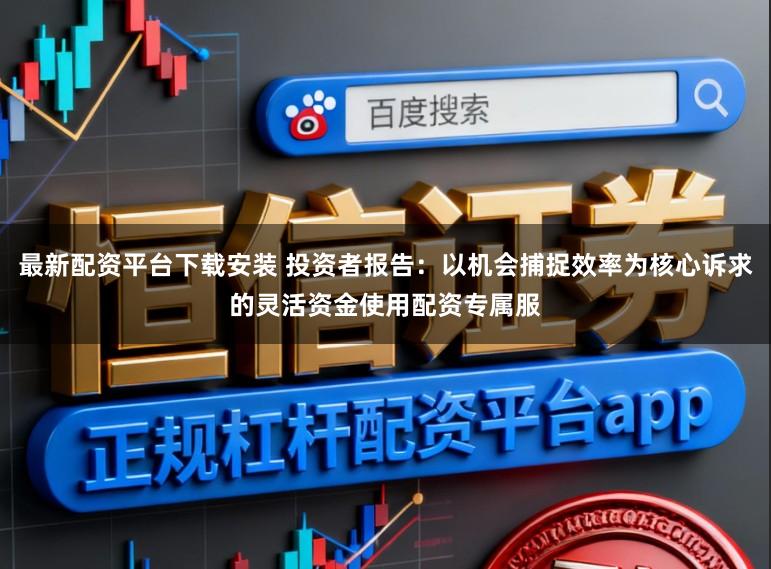 最新配资平台下载安装 投资者报告：以机会捕捉效率为核心诉求的灵活资金使用配资专属服