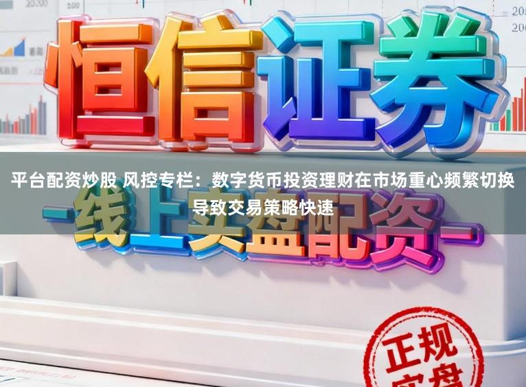 平台配资炒股 风控专栏:数字货币投资理财在市场重心频繁切换导致交易策略快速