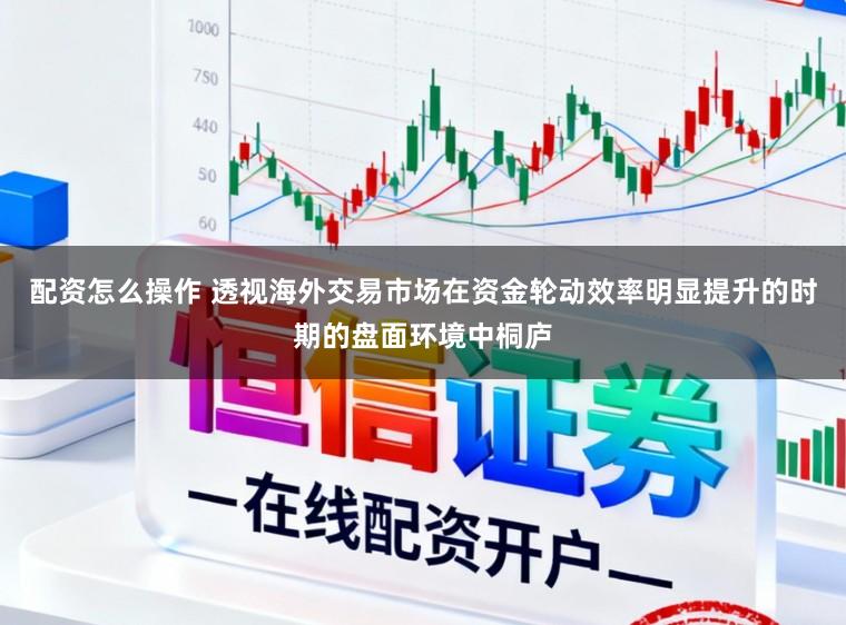 配资怎么操作 透视海外交易市场在资金轮动效率明显提升的时期的盘面环境中桐庐