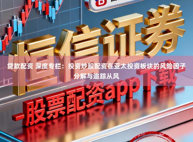 贷款配资 深度专栏：投资炒股配资在亚太投资板块的风险因子分解与追踪从风