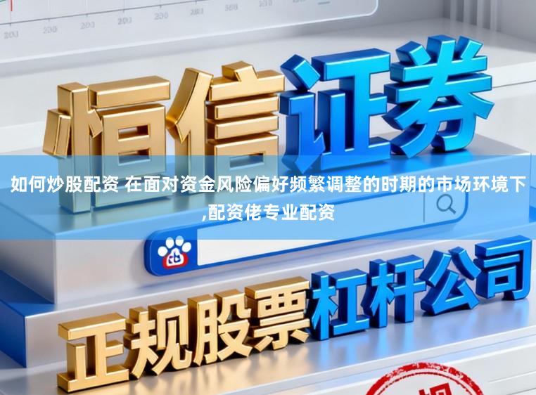 如何炒股配资 在面对资金风险偏好频繁调整的时期的市场环境下，配资佬专业配资