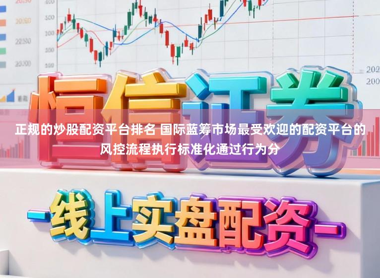 正规的炒股配资平台排名 国际蓝筹市场最受欢迎的配资平台的风控流程执行标准化通过行为分