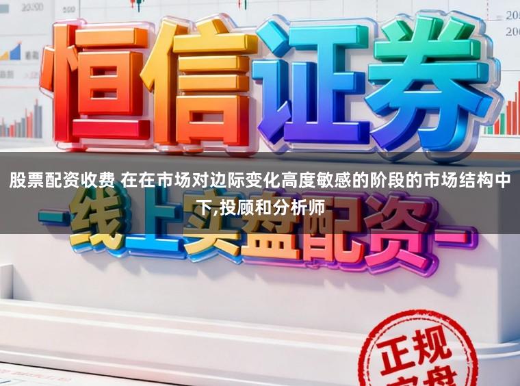 股票配资收费 在在市场对边际变化高度敏感的阶段的市场结构中下，投顾和分析师