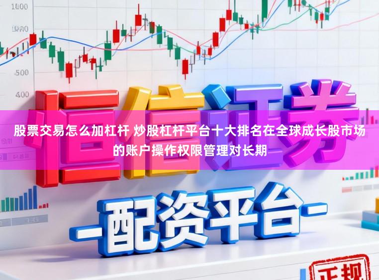 股票交易怎么加杠杆 炒股杠杆平台十大排名在全球成长股市场的账户操作权限管理对长期