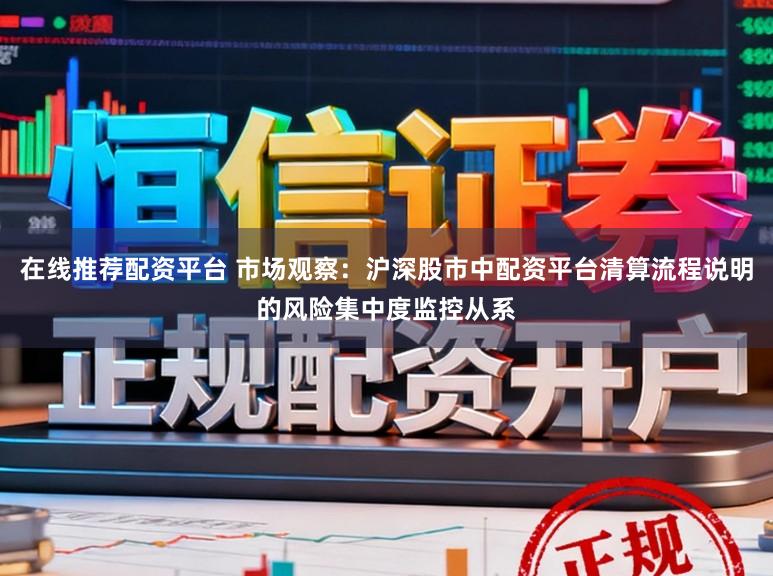 在线推荐配资平台 市场观察：沪深股市中配资平台清算流程说明的风险集中度监控从系