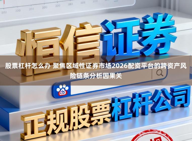 股票杠杆怎么办 聚焦区域性证券市场2026配资平台的跨资产风险链条分析因果关
