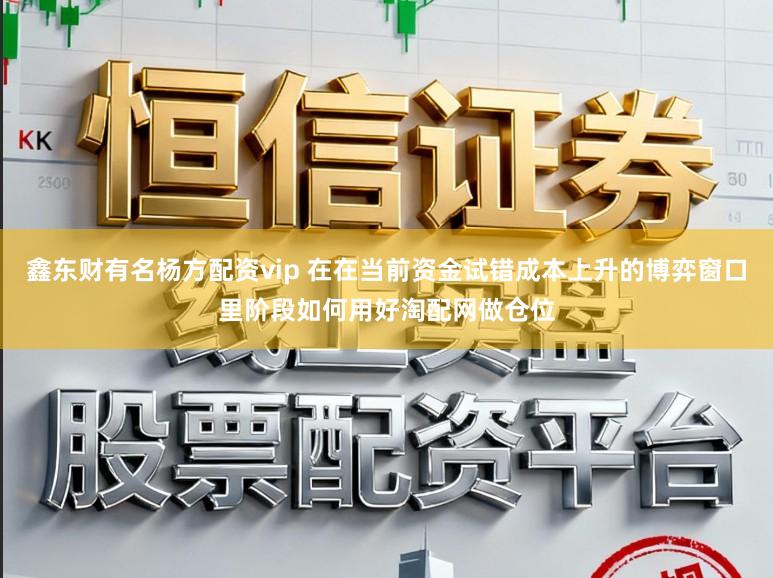 鑫东财有名杨方配资vip 在在当前资金试错成本上升的博弈窗口里阶段如何用好淘配网做仓位