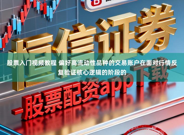 股票入门视频教程 偏好高流动性品种的交易账户在面对行情反复验证核心逻辑的阶段的