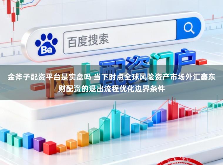 金斧子配资平台是实盘吗 当下时点全球风险资产市场外汇鑫东财配资的退出流程优化边界条件