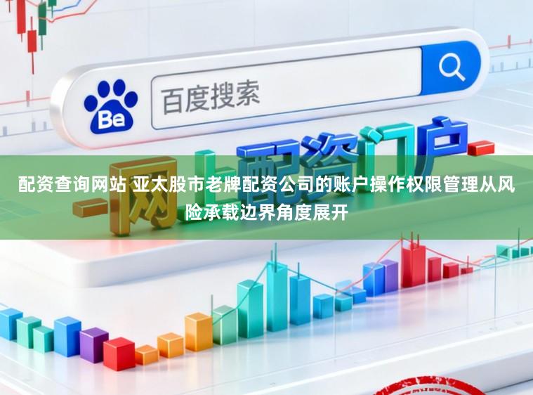 配资查询网站 亚太股市老牌配资公司的账户操作权限管理从风险承载边界角度展开