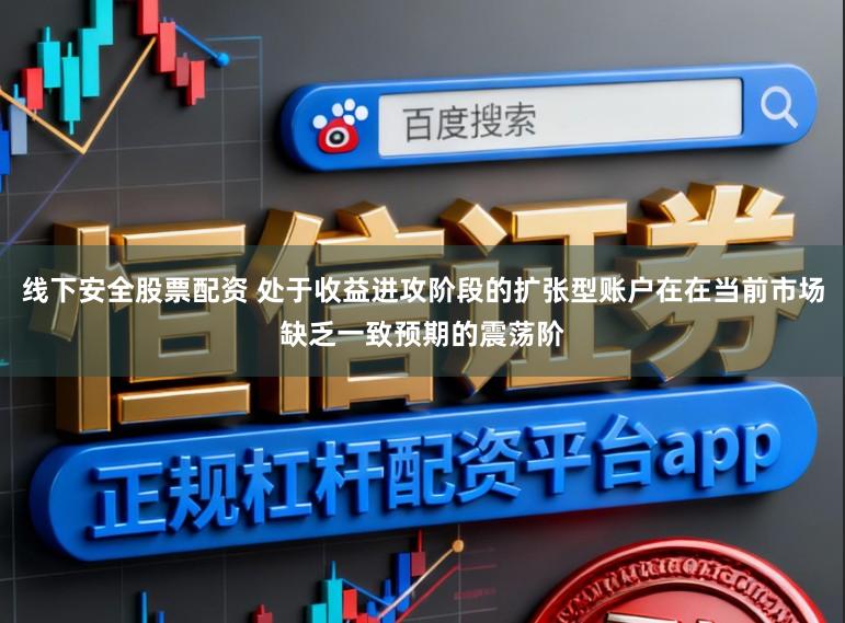 线下安全股票配资 处于收益进攻阶段的扩张型账户在在当前市场缺乏一致预期的震荡阶