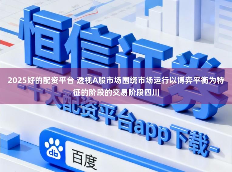2025好的配资平台 透视A股市场围绕市场运行以博弈平衡为特征的阶段的交易阶段四川