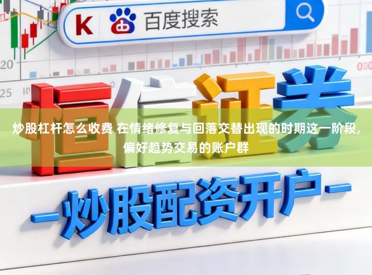 炒股杠杆怎么收费 在情绪修复与回落交替出现的时期这一阶段，偏好趋势交易的账户群