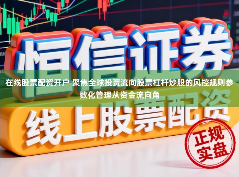 在线股票配资开户 聚焦全球投资流向股票杠杆炒股的风控规则参数化管理从资金流向角