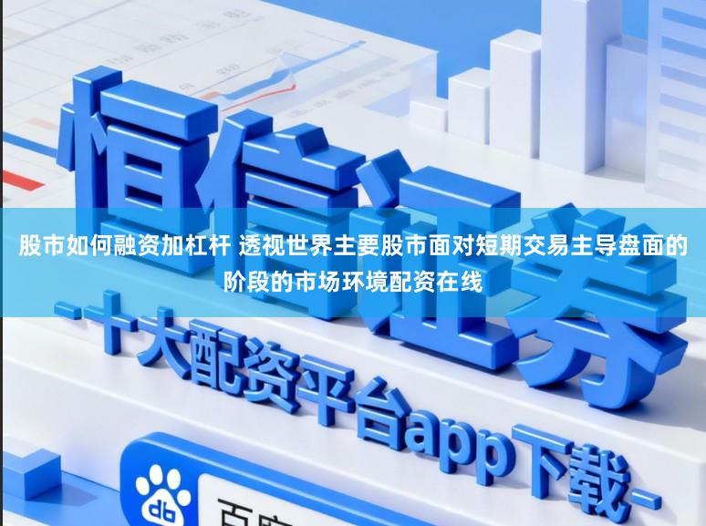 股市如何融资加杠杆 透视世界主要股市面对短期交易主导盘面的阶段的市场环境配资在线