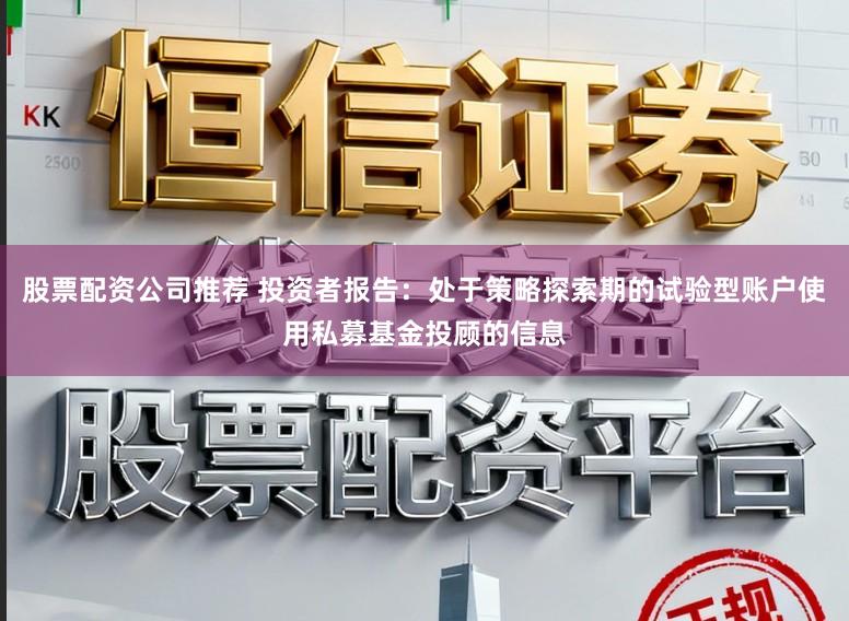 股票配资公司推荐 投资者报告:处于策略探索期的试验型账户使用私募基金投顾的信息