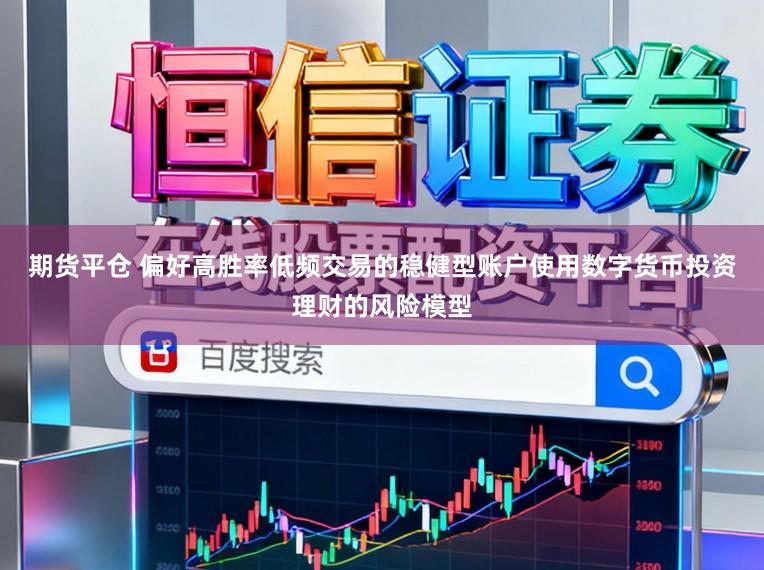 期货平仓 偏好高胜率低频交易的稳健型账户使用数字货币投资理财的风险模型