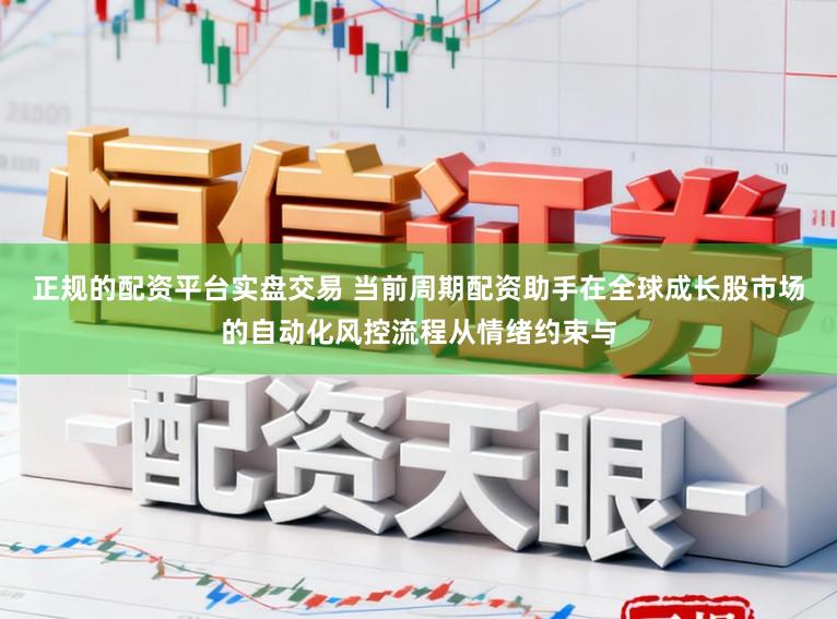 正规的配资平台实盘交易 当前周期配资助手在全球成长股市场的自动化风控流程从情绪约束与