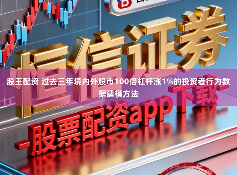 股王配资 过去三年境内外股市100倍杠杆涨1%的投资者行为数据建模方法