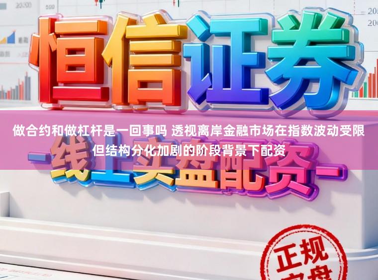 做合约和做杠杆是一回事吗 透视离岸金融市场在指数波动受限但结构分化加剧的阶段背景下配资
