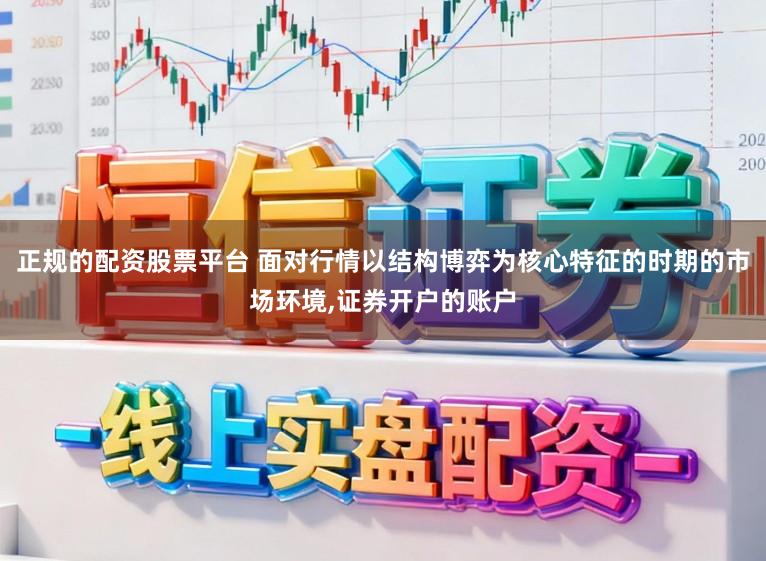 正规的配资股票平台 面对行情以结构博弈为核心特征的时期的市场环境,证券开户的账户