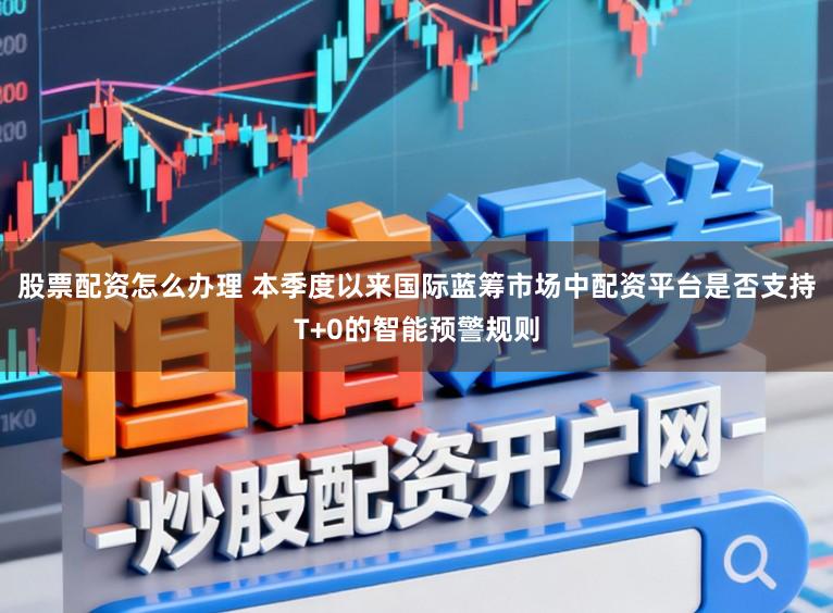 股票配资怎么办理 本季度以来国际蓝筹市场中配资平台是否支持T+0的智能预警规则