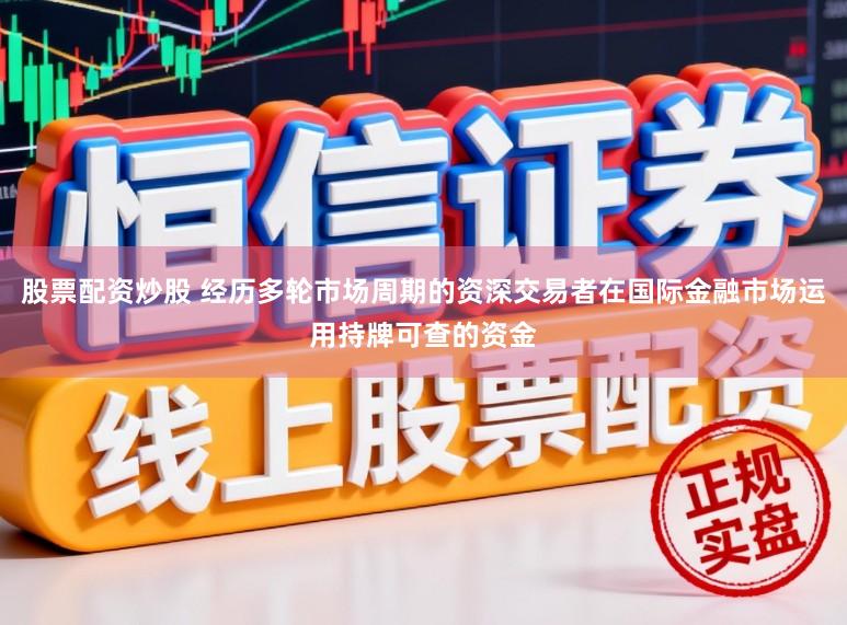 股票配资炒股 经历多轮市场周期的资深交易者在国际金融市场运用持牌可查的资金
