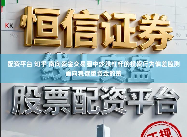 配资平台 知乎 南向资金交易圈中炒股杠杆的投资行为偏差监测面向稳健型资金的策