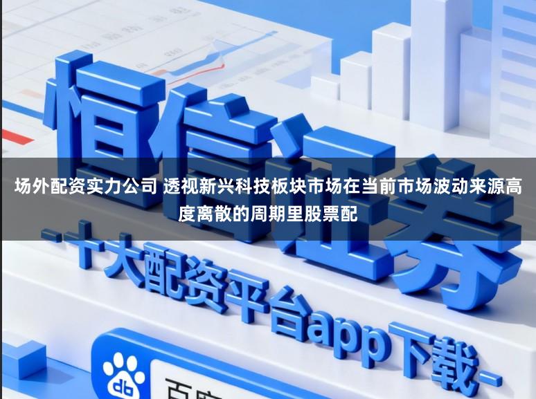 场外配资实力公司 透视新兴科技板块市场在当前市场波动来源高度离散的周期里股票配