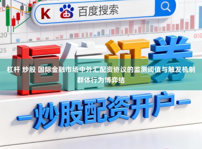杠杆 炒股 国际金融市场中外汇配资协议的监测阈值与触发机制群体行为博弈结