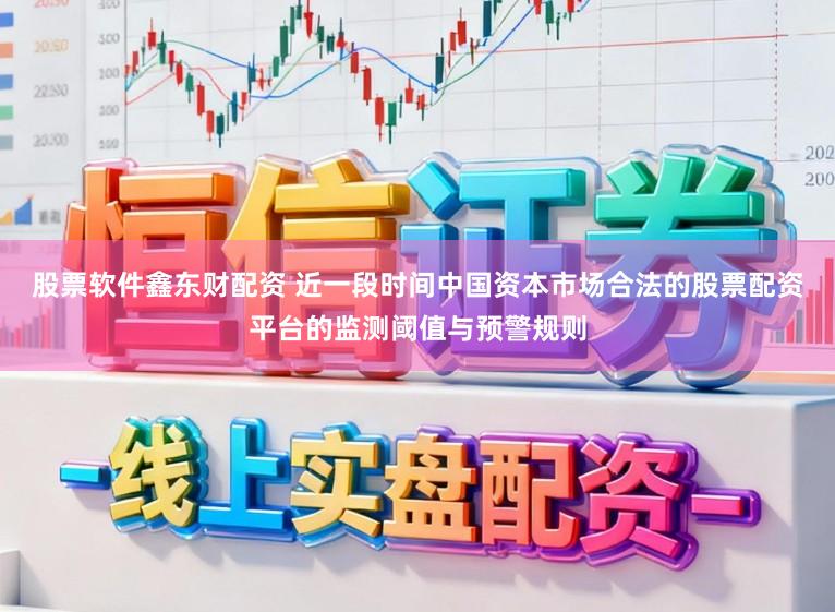 股票软件鑫东财配资 近一段时间中国资本市场合法的股票配资平台的监测阈值与预警规则