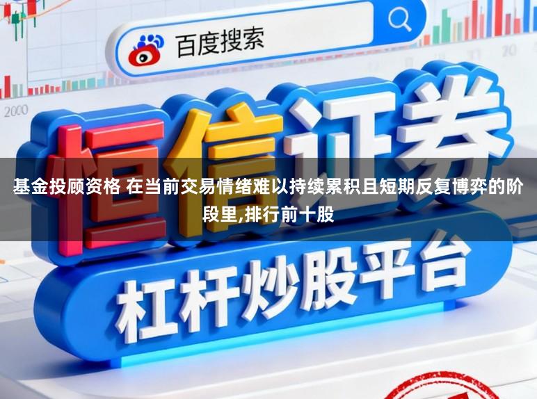 基金投顾资格 在当前交易情绪难以持续累积且短期反复博弈的阶段里，排行前十股