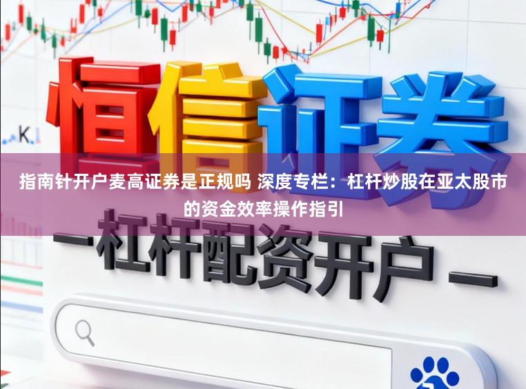 指南针开户麦高证券是正规吗 深度专栏：杠杆炒股在亚太股市的资金效率操作指引