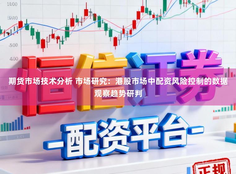 期货市场技术分析 市场研究：港股市场中配资风险控制的数据观察趋势研判