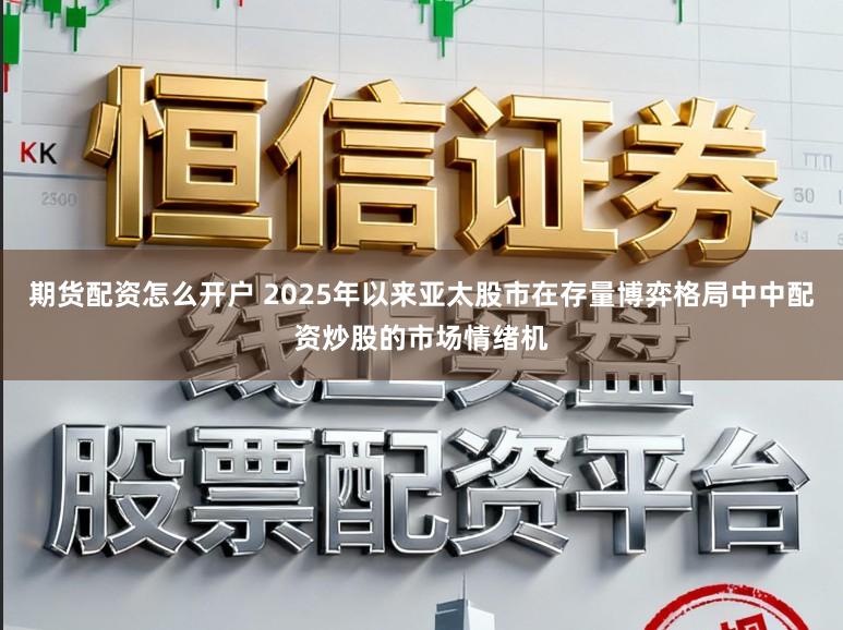 期货配资怎么开户 2025年以来亚太股市在存量博弈格局中中配资炒股的市场情绪机