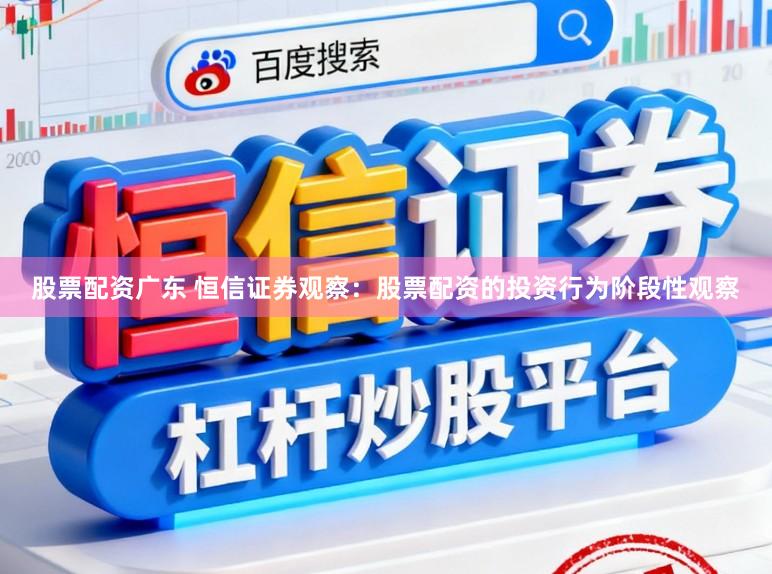 股票配资广东 恒信证券观察：股票配资的投资行为阶段性观察