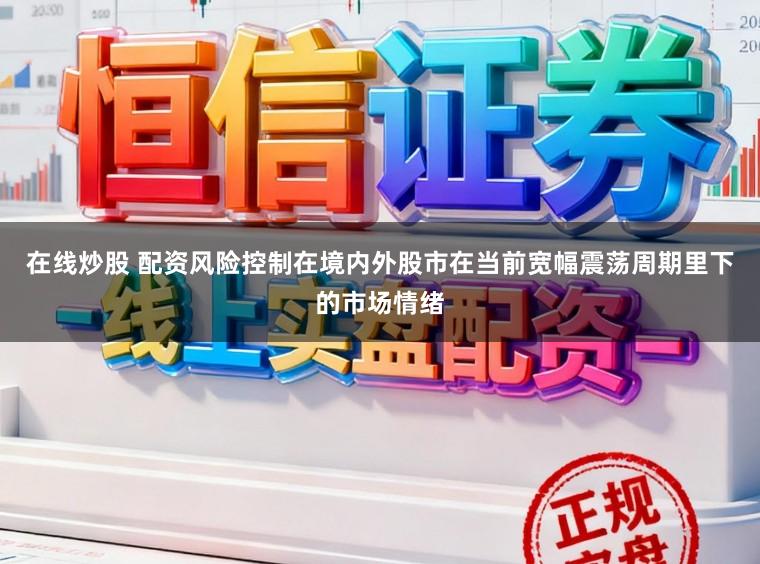 在线炒股 配资风险控制在境内外股市在当前宽幅震荡周期里下的市场情绪