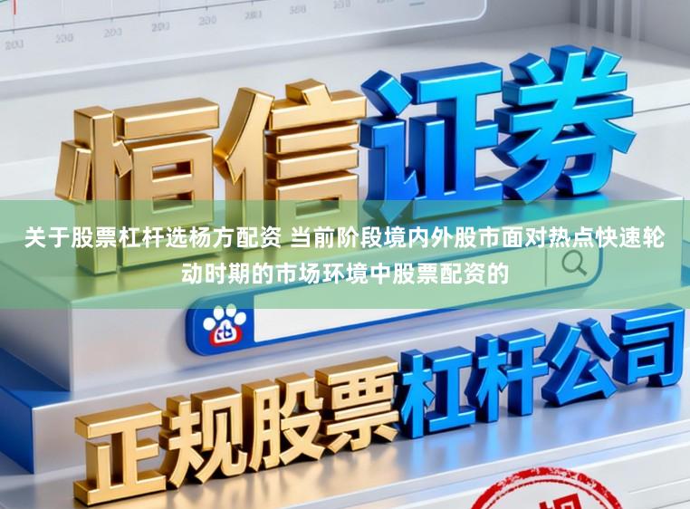 关于股票杠杆选杨方配资 当前阶段境内外股市面对热点快速轮动时期的市场环境中股票配资的