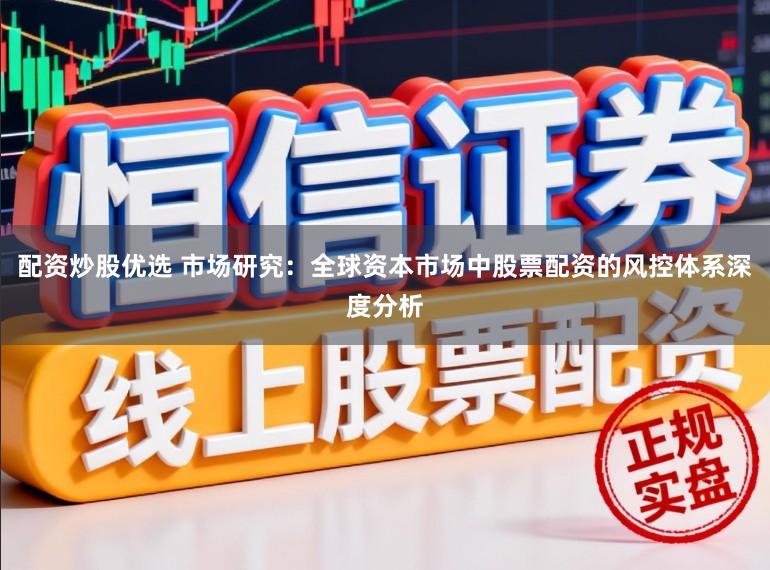 配资炒股优选 市场研究：全球资本市场中股票配资的风控体系深度分析