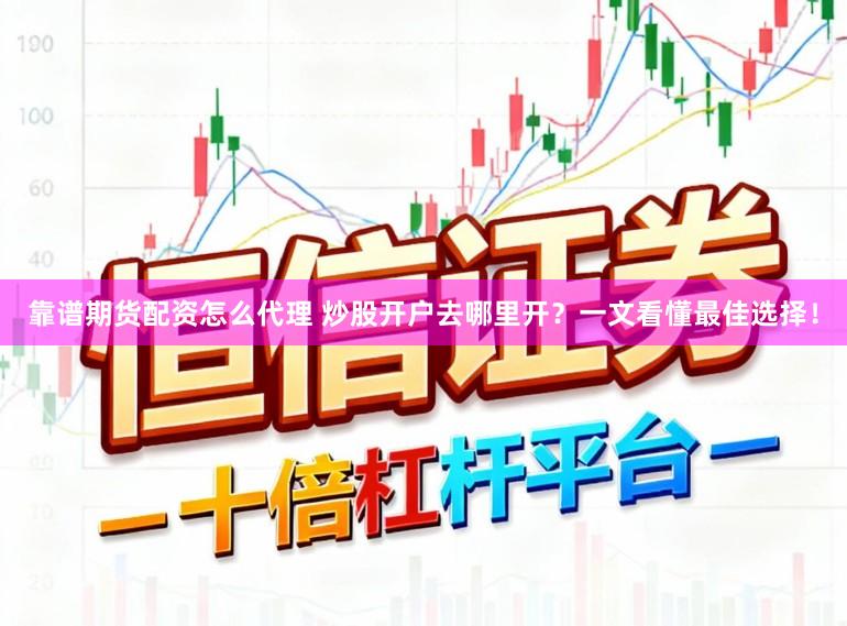 靠谱期货配资怎么代理 炒股开户去哪里开？一文看懂最佳选择！
