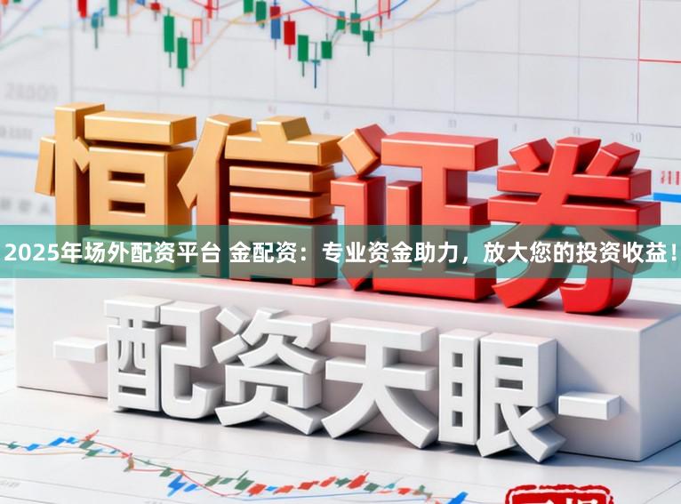 2025年场外配资平台 金配资:专业资金助力,放大您的投资收益!