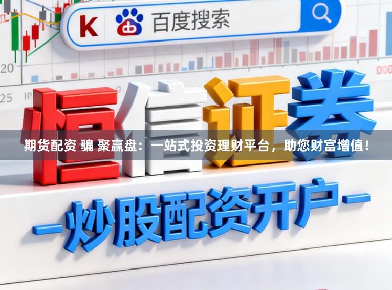 期货配资 骗 聚赢盘：一站式投资理财平台，助您财富增值！