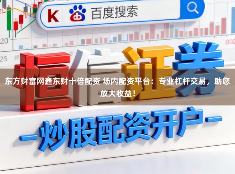 东方财富网鑫东财十倍配资 场内配资平台：专业杠杆交易，助您放大收益！