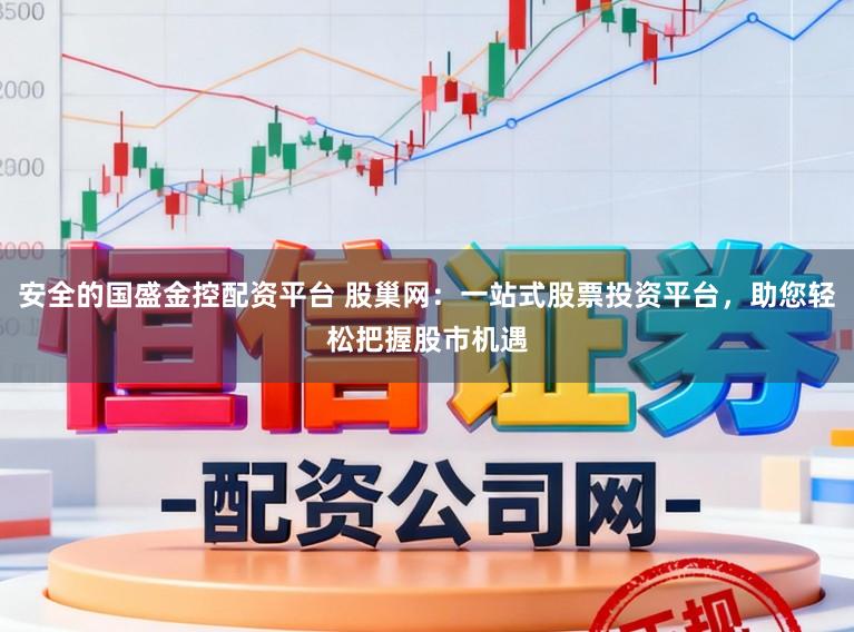 安全的国盛金控配资平台 股巢网：一站式股票投资平台，助您轻松把握股市机遇
