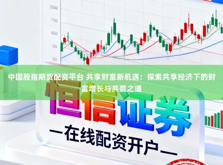 中国股指期货配资平台 共享财富新机遇:探索共享经济下的财富增长与共赢之道