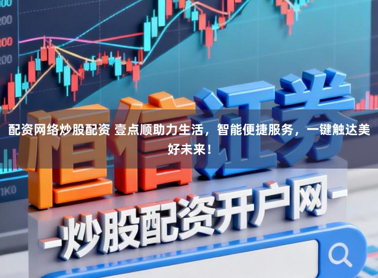 配资网络炒股配资 壹点顺助力生活，智能便捷服务，一键触达美好未来！